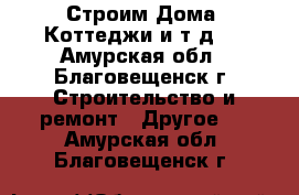 Строим Дома, Коттеджи и т.д.  - Амурская обл., Благовещенск г. Строительство и ремонт » Другое   . Амурская обл.,Благовещенск г.